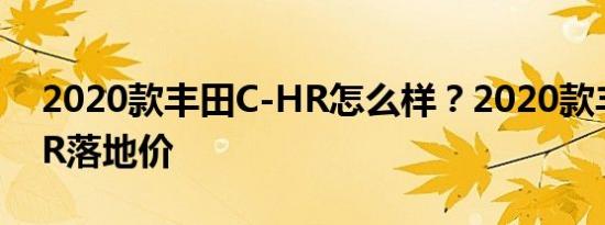 2020款丰田C-HR怎么样？2020款丰田C-HR落地价