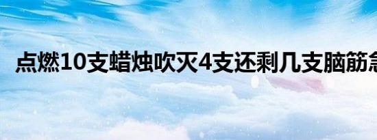 点燃10支蜡烛吹灭4支还剩几支脑筋急转弯