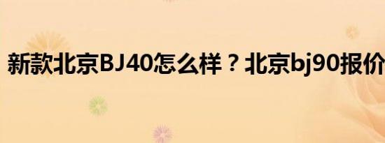 新款北京BJ40怎么样？北京bj90报价及图片