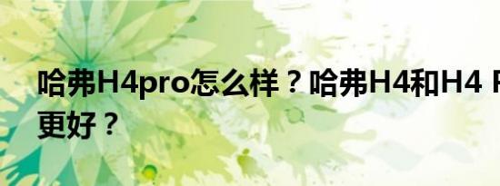 哈弗H4pro怎么样？哈弗H4和H4 Pro哪个更好？