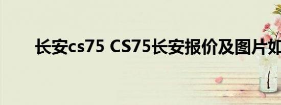 长安cs75 CS75长安报价及图片如何