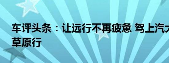 车评头条：让远行不再疲惫 驾上汽大通D90草原行
