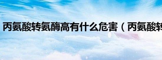丙氨酸转氨酶高有什么危害（丙氨酸转氨酶）