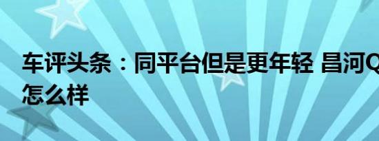 车评头条：同平台但是更年轻 昌河Q35 1.5L怎么样