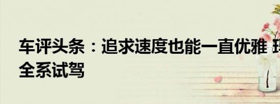车评头条：追求速度也能一直优雅 玛莎拉蒂全系试驾