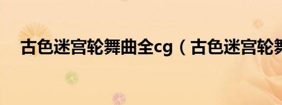 古色迷宫轮舞曲全cg（古色迷宫轮舞曲）
