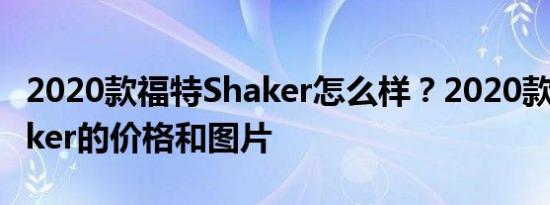 2020款福特Shaker怎么样？2020款福特Shaker的价格和图片