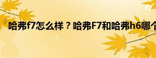 哈弗f7怎么样？哈弗F7和哈弗h6哪个更好