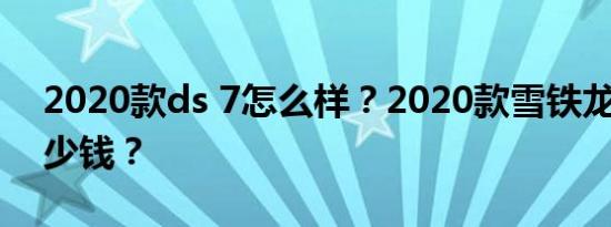 2020款ds 7怎么样？2020款雪铁龙DS 7多少钱？