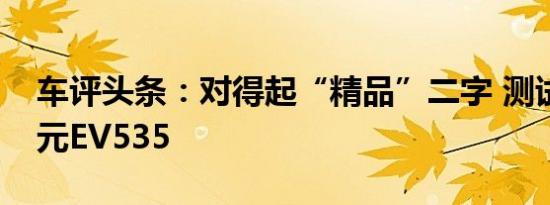 车评头条：对得起“精品”二字 测试比亚迪元EV535