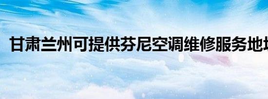 甘肃兰州可提供芬尼空调维修服务地址在哪