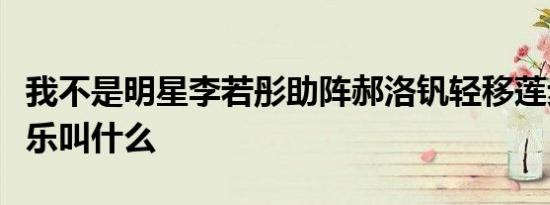 我不是明星李若彤助阵郝洛钒轻移莲步的纯音乐叫什么