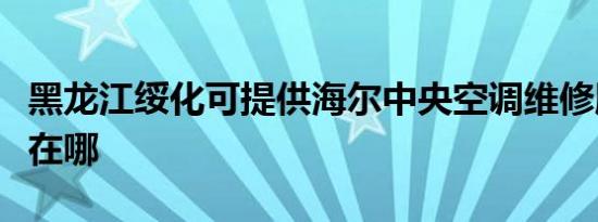 黑龙江绥化可提供海尔中央空调维修服务地址在哪