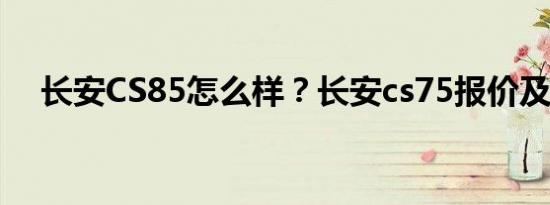 长安CS85怎么样？长安cs75报价及图片