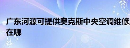 广东河源可提供奥克斯中央空调维修服务地址在哪