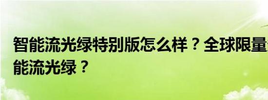 智能流光绿特别版怎么样？全球限量多少套智能流光绿？
