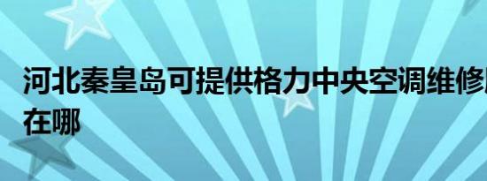 河北秦皇岛可提供格力中央空调维修服务地址在哪