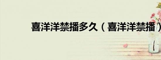 喜洋洋禁播多久（喜洋洋禁播）