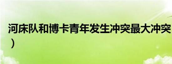 河床队和博卡青年发生冲突最大冲突（河床队）