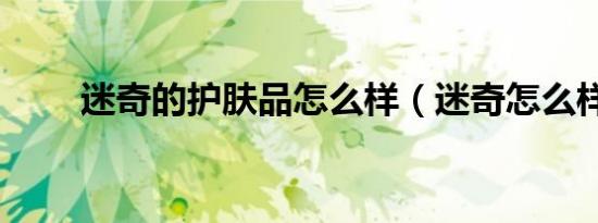 迷奇的护肤品怎么样（迷奇怎么样）