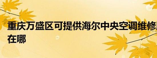 重庆万盛区可提供海尔中央空调维修服务地址在哪