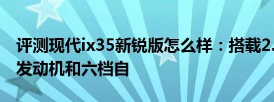 评测现代ix35新锐版怎么样：搭载2.0升四缸发动机和六档自