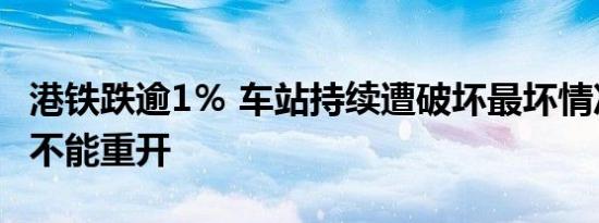 港铁跌逾1％ 车站持续遭破坏最坏情况部分或不能重开