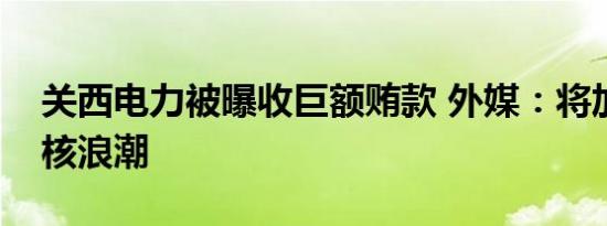 关西电力被曝收巨额贿款 外媒：将加大日反核浪潮