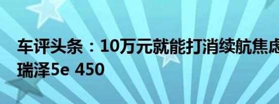 车评头条：10万元就能打消续航焦虑 试驾艾瑞泽5e 450