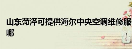 山东菏泽可提供海尔中央空调维修服务地址在哪