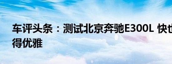 车评头条：测试北京奔驰E300L 快也可以快得优雅