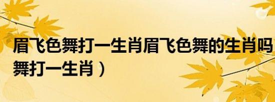 眉飞色舞打一生肖眉飞色舞的生肖吗（眉飞色舞打一生肖）