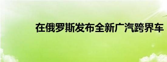 在俄罗斯发布全新广汽跨界车