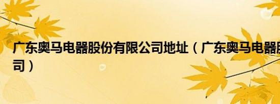 广东奥马电器股份有限公司地址（广东奥马电器股份有限公司）