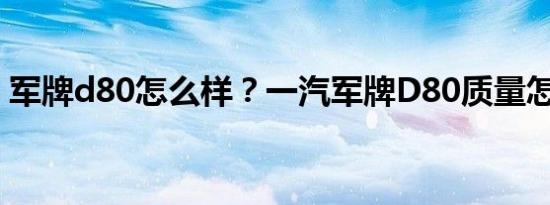 军牌d80怎么样？一汽军牌D80质量怎么样？
