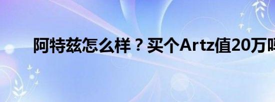 阿特兹怎么样？买个Artz值20万吗？