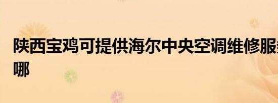 陕西宝鸡可提供海尔中央空调维修服务地址在哪