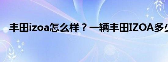 丰田izoa怎么样？一辆丰田IZOA多少钱？