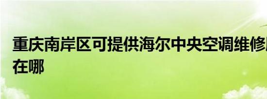 重庆南岸区可提供海尔中央空调维修服务地址在哪