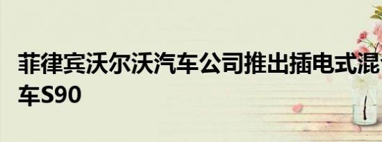 菲律宾沃尔沃汽车公司推出插电式混合动力汽车S90