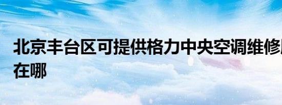 北京丰台区可提供格力中央空调维修服务地址在哪