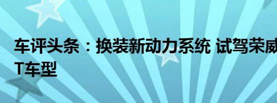 车评头条：换装新动力系统 试驾荣威950 1.8T车型