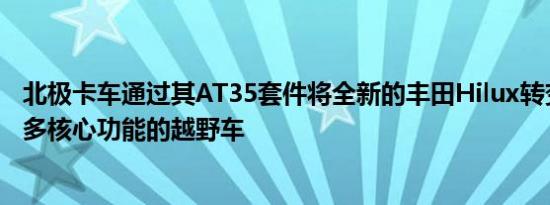 北极卡车通过其AT35套件将全新的丰田Hilux转变为具有更多核心功能的越野车