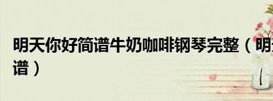 明天你好简谱牛奶咖啡钢琴完整（明天你好简谱）