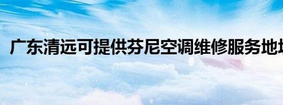 广东清远可提供芬尼空调维修服务地址在哪