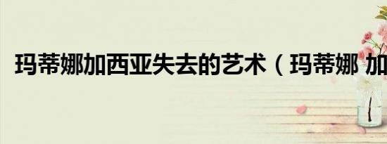 玛蒂娜加西亚失去的艺术（玛蒂娜 加西亚）