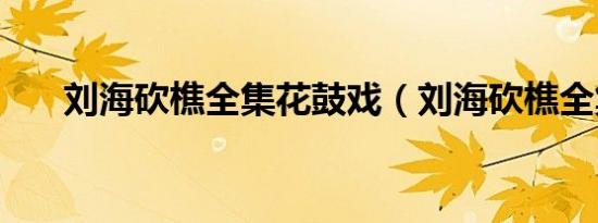 刘海砍樵全集花鼓戏（刘海砍樵全集）