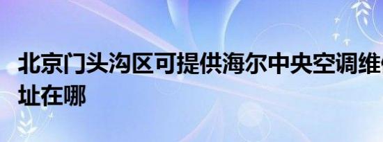 北京门头沟区可提供海尔中央空调维修服务地址在哪