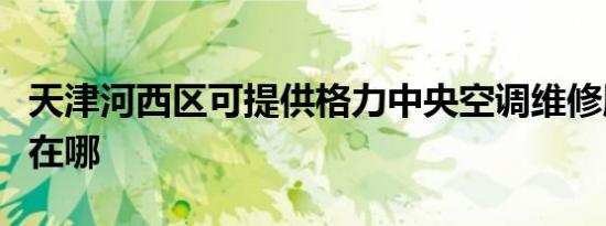 天津河西区可提供格力中央空调维修服务地址在哪