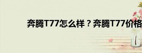 奔腾T77怎么样？奔腾T77价格